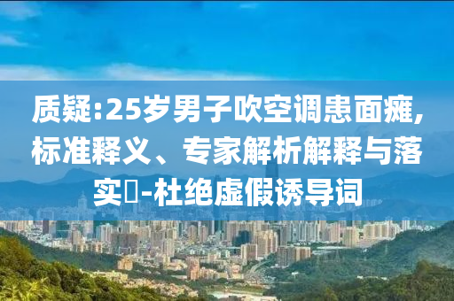 質(zhì)疑:25歲男子吹空調(diào)患面癱,標準釋義、專家解析解釋與落實?-杜絕虛假誘導詞