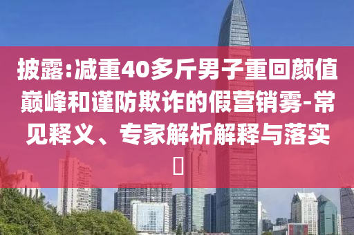 披露:減重40多斤男子重回顏值巔峰和謹防欺詐的假營銷霧-常見釋義、專家解析解釋與落實?