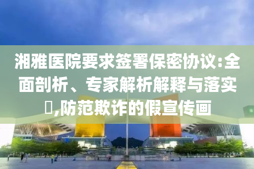 湘雅醫(yī)院要求簽署保密協(xié)議:全面剖析、專家解析解釋與落實?,防范欺詐的假宣傳畫