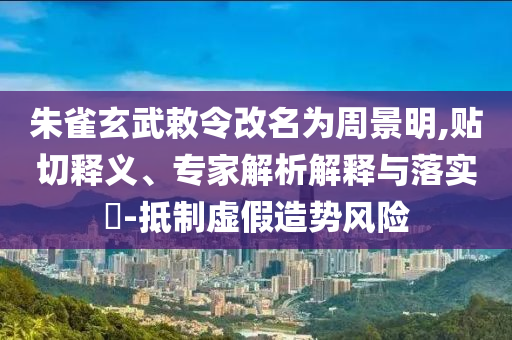 朱雀玄武敕令改名為周景明,貼切釋義、專家解析解釋與落實?-抵制虛假造勢風險