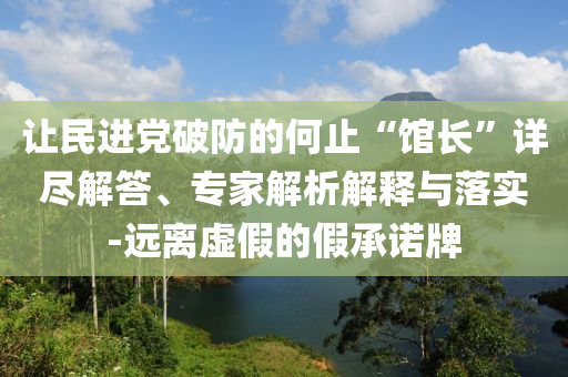 讓民進黨破防的何止“館長”詳盡解答、專家解析解釋與落實-遠離虛假的假承諾牌