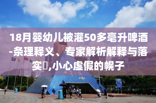 18月嬰幼兒被灌50多毫升啤酒-條理釋義、專家解析解釋與落實(shí)?,小心虛假的幌子