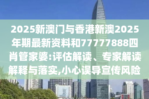 2025新澳門與香港新澳2025年期最新資料和77777888四肖管家婆:評估解讀、專家解讀解釋與落實,小心誤導(dǎo)宣傳風(fēng)險