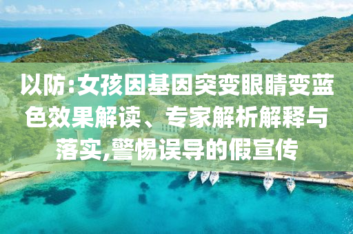 以防:女孩因基因突變眼睛變藍色效果解讀、專家解析解釋與落實,警惕誤導(dǎo)的假宣傳