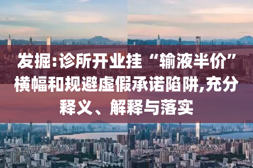 發(fā)掘:診所開業(yè)掛“輸液半價”橫幅和規(guī)避虛假承諾陷阱,充分釋義、解釋與落實