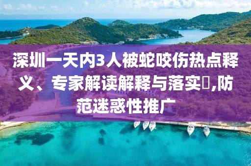 深圳一天內(nèi)3人被蛇咬傷熱點釋義、專家解讀解釋與落實?,防范迷惑性推廣