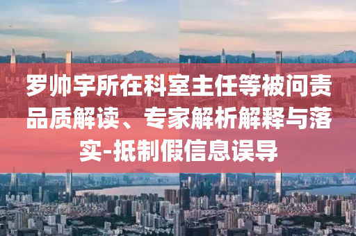 羅帥宇所在科室主任等被問責(zé)品質(zhì)解讀、專家解析解釋與落實-抵制假信息誤導(dǎo)