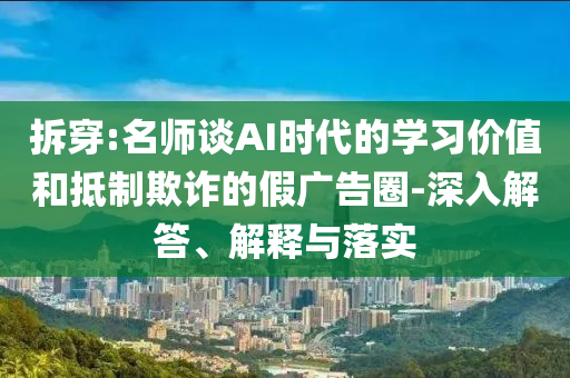 拆穿:名師談AI時代的學(xué)習(xí)價值和抵制欺詐的假廣告圈-深入解答、解釋與落實