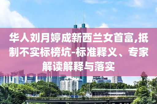 華人劉月婷成新西蘭女首富,抵制不實標(biāo)榜坑-標(biāo)準(zhǔn)釋義、專家解讀解釋與落實