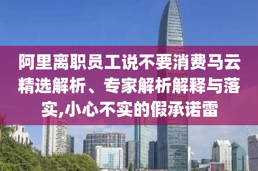 阿里離職員工說不要消費馬云精選解析、專家解析解釋與落實,小心不實的假承諾雷