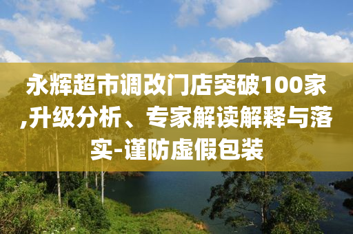 永輝超市調(diào)改門(mén)店突破100家,升級(jí)分析、專(zhuān)家解讀解釋與落實(shí)-謹(jǐn)防虛假包裝