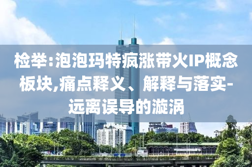 檢舉:泡泡瑪特瘋漲帶火IP概念板塊,痛點釋義、解釋與落實-遠離誤導的漩渦