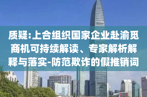質(zhì)疑:上合組織國家企業(yè)赴渝覓商機(jī)可持續(xù)解讀、專家解析解釋與落實(shí)-防范欺詐的假推銷詞