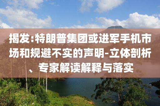 揭發(fā):特朗普集團(tuán)或進(jìn)軍手機(jī)市場(chǎng)和規(guī)避不實(shí)的聲明-立體剖析、專家解讀解釋與落實(shí)
