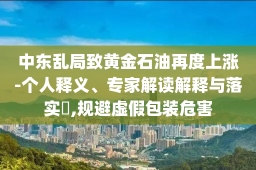 中東亂局致黃金石油再度上漲-個(gè)人釋義、專家解讀解釋與落實(shí)?,規(guī)避虛假包裝危害