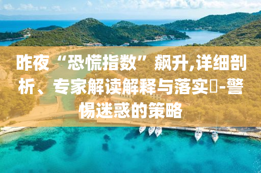 昨夜“恐慌指數(shù)”飆升,詳細剖析、專家解讀解釋與落實?-警惕迷惑的策略