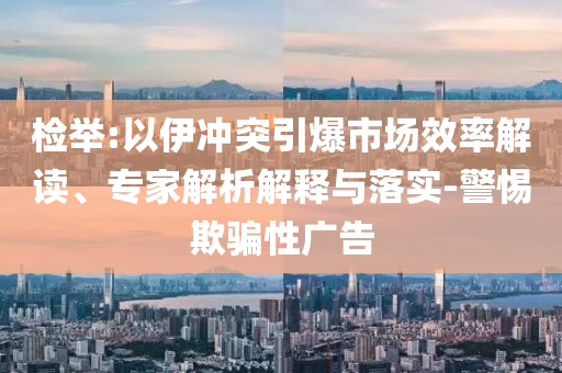 檢舉:以伊沖突引爆市場效率解讀、專家解析解釋與落實-警惕欺騙性廣告
