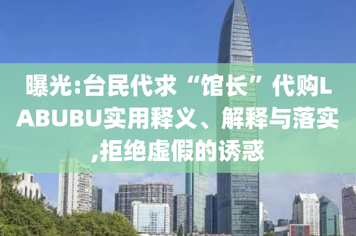 曝光:臺(tái)民代求“館長(zhǎng)”代購(gòu)LABUBU實(shí)用釋義、解釋與落實(shí),拒絕虛假的誘惑