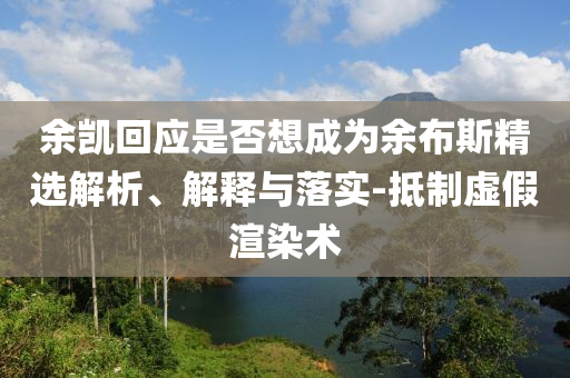 余凱回應(yīng)是否想成為余布斯精選解析、解釋與落實(shí)-抵制虛假渲染術(shù)