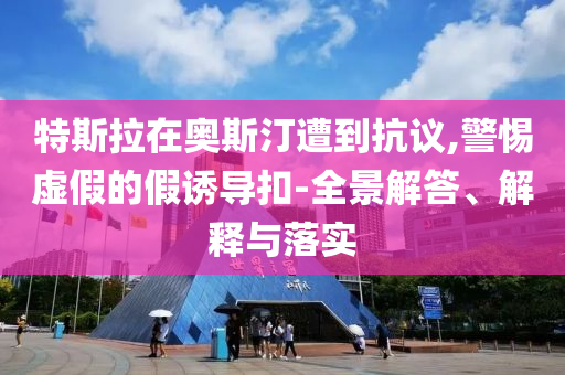 特斯拉在奧斯汀遭到抗議,警惕虛假的假誘導(dǎo)扣-全景解答、解釋與落實(shí)