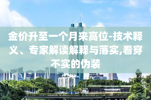 金價升至一個月來高位-技術(shù)釋義、專家解讀解釋與落實,看穿不實的偽裝