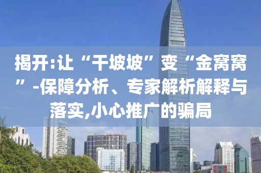 揭開:讓“干坡坡”變“金窩窩”-保障分析、專家解析解釋與落實,小心推廣的騙局