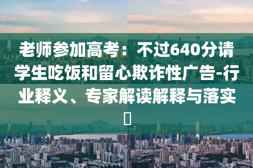 老師參加高考：不過640分請學(xué)生吃飯和留心欺詐性廣告-行業(yè)釋義、專家解讀解釋與落實(shí)?