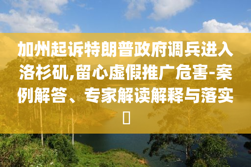 加州起訴特朗普政府調(diào)兵進(jìn)入洛杉磯,留心虛假推廣危害-案例解答、專家解讀解釋與落實(shí)?