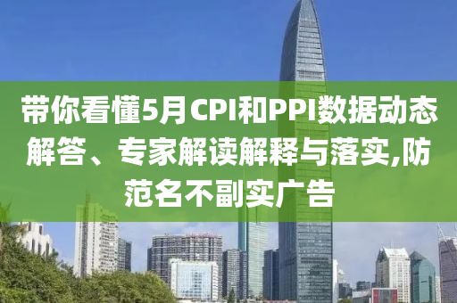 帶你看懂5月CPI和PPI數(shù)據(jù)動態(tài)解答、專家解讀解釋與落實(shí),防范名不副實(shí)廣告