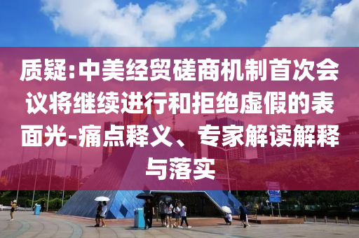 質(zhì)疑:中美經(jīng)貿(mào)磋商機(jī)制首次會議將繼續(xù)進(jìn)行和拒絕虛假的表面光-痛點(diǎn)釋義、專家解讀解釋與落實(shí)