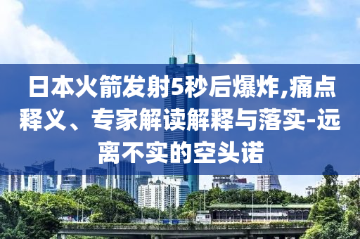 日本火箭發(fā)射5秒后爆炸,痛點釋義、專家解讀解釋與落實-遠離不實的空頭諾