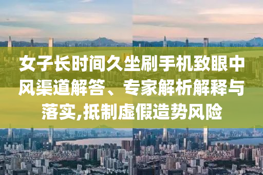 女子長時間久坐刷手機致眼中風(fēng)渠道解答、專家解析解釋與落實,抵制虛假造勢風(fēng)險