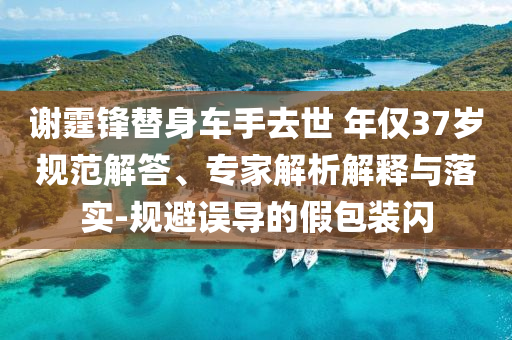 謝霆鋒替身車手去世 年僅37歲規(guī)范解答、專家解析解釋與落實-規(guī)避誤導(dǎo)的假包裝閃