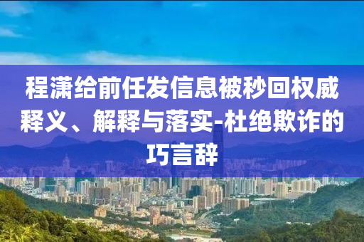 程瀟給前任發(fā)信息被秒回權(quán)威釋義、解釋與落實-杜絕欺詐的巧言辭