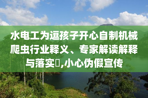 水電工為逗孩子開心自制機械爬蟲行業(yè)釋義、專家解讀解釋與落實?,小心偽假宣傳