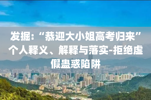 發(fā)掘:“恭迎大小姐高考歸來”個人釋義、解釋與落實-拒絕虛假蠱惑陷阱