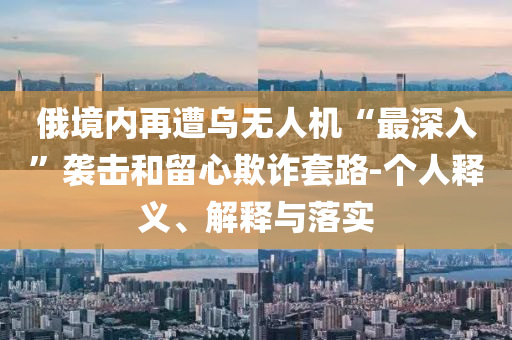 俄境內(nèi)再遭烏無人機“最深入”襲擊和留心欺詐套路-個人釋義、解釋與落實