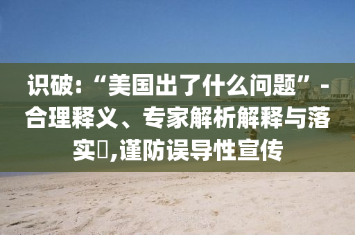 識破:“美國出了什么問題”-合理釋義、專家解析解釋與落實?,謹防誤導(dǎo)性宣傳
