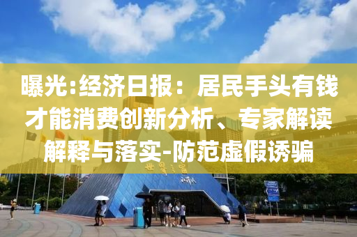 曝光:經(jīng)濟日報：居民手頭有錢才能消費創(chuàng)新分析、專家解讀解釋與落實-防范虛假誘騙