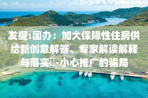發(fā)掘:國辦：加大保障性住房供給新創(chuàng)意解答、專家解讀解釋與落實(shí)?-小心推廣的騙局