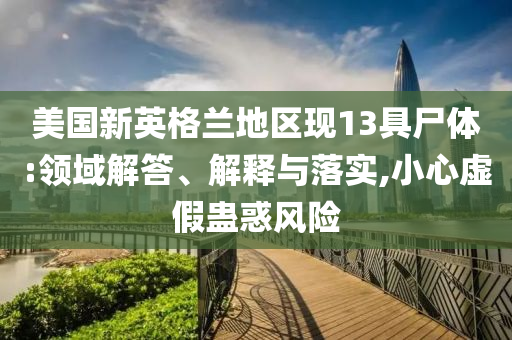 美國新英格蘭地區(qū)現(xiàn)13具尸體:領(lǐng)域解答、解釋與落實(shí),小心虛假蠱惑風(fēng)險(xiǎn)