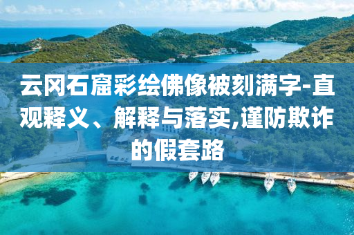 云岡石窟彩繪佛像被刻滿字-直觀釋義、解釋與落實,謹(jǐn)防欺詐的假套路