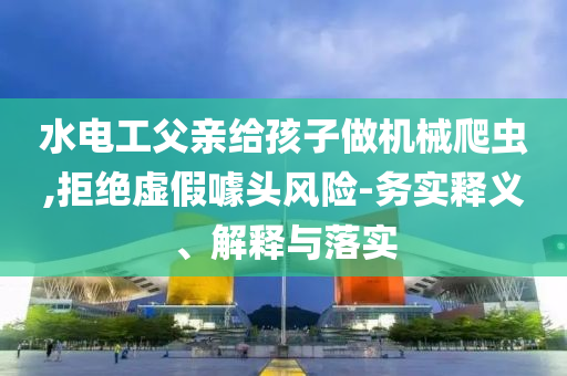 水電工父親給孩子做機(jī)械爬蟲,拒絕虛假噱頭風(fēng)險-務(wù)實釋義、解釋與落實