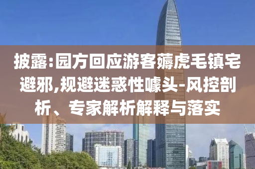 披露:園方回應(yīng)游客薅虎毛鎮(zhèn)宅避邪,規(guī)避迷惑性噱頭-風(fēng)控剖析、專家解析解釋與落實