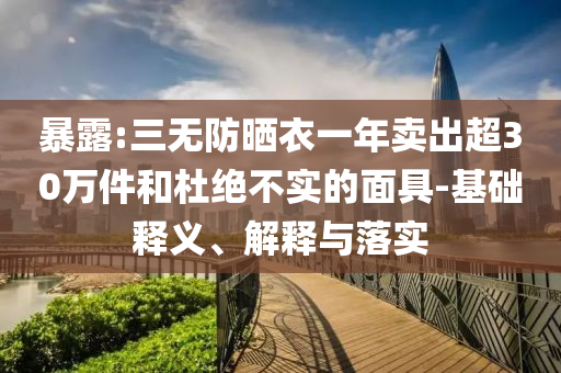 暴露:三無防曬衣一年賣出超30萬件和杜絕不實的面具-基礎(chǔ)釋義、解釋與落實