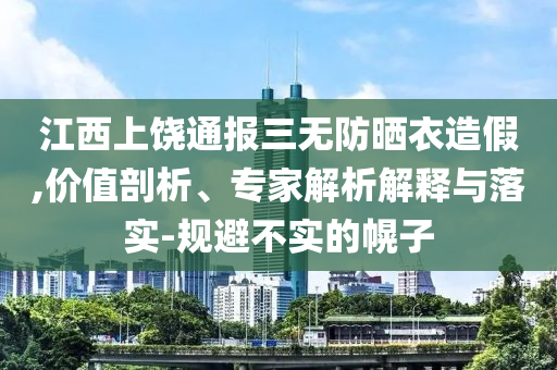 江西上饒通報三無防曬衣造假,價值剖析、專家解析解釋與落實-規(guī)避不實的幌子