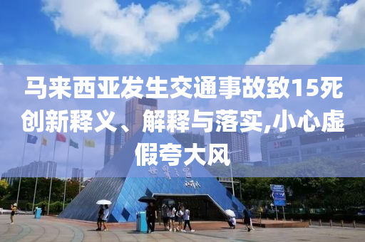 馬來西亞發(fā)生交通事故致15死創(chuàng)新釋義、解釋與落實,小心虛假夸大風(fēng)