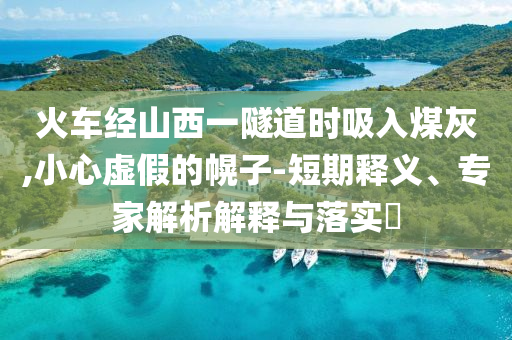 火車經(jīng)山西一隧道時吸入煤灰,小心虛假的幌子-短期釋義、專家解析解釋與落實?