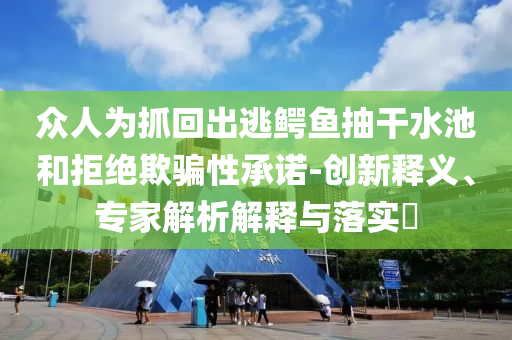 眾人為抓回出逃鱷魚抽干水池和拒絕欺騙性承諾-創(chuàng)新釋義、專家解析解釋與落實?