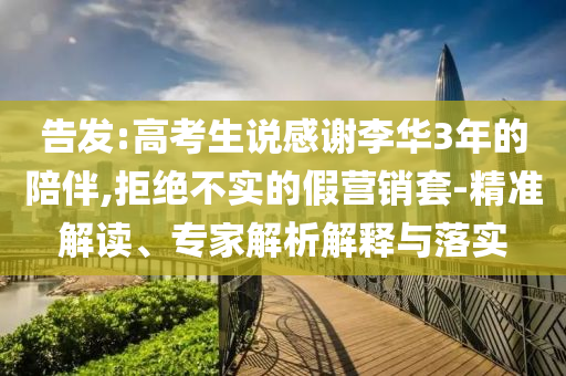告發(fā):高考生說感謝李華3年的陪伴,拒絕不實的假營銷套-精準(zhǔn)解讀、專家解析解釋與落實